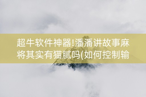 超牛软件神器!潘潘讲故事麻将其实有猫腻吗(如何控制输赢)