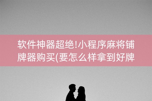 软件神器超绝!小程序麻将铺牌器购买(要怎么样拿到好牌)