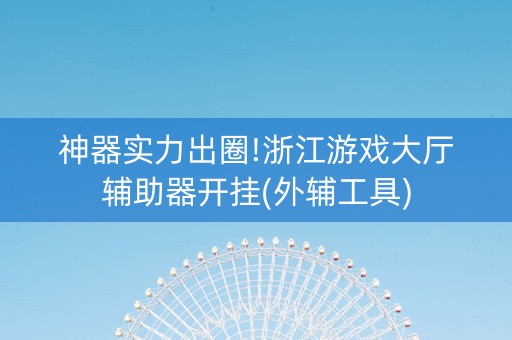 神器实力出圈!浙江游戏大厅辅助器开挂(外辅工具)