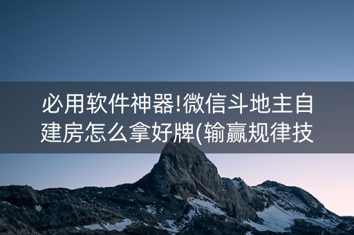 必用软件神器!微信斗地主自建房怎么拿好牌(输赢规律技巧)