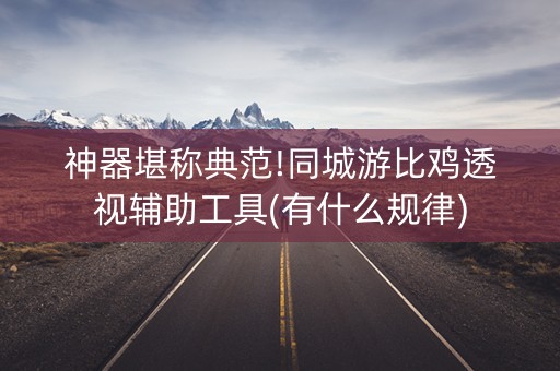 神器堪称典范!同城游比鸡透视辅助工具(有什么规律)