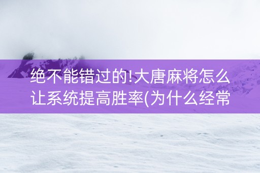 绝不能错过的!大唐麻将怎么让系统提高胜率(为什么经常输)
