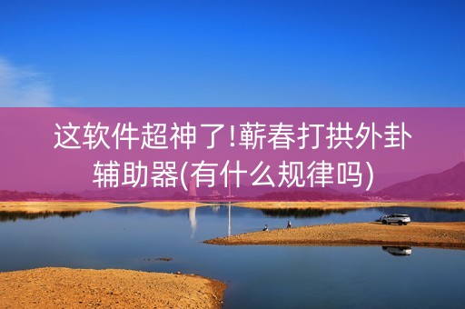 这软件超神了!蕲春打拱外卦辅助器(有什么规律吗)