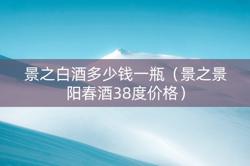 景之白酒多少钱一瓶（景之景阳春酒38度价格）