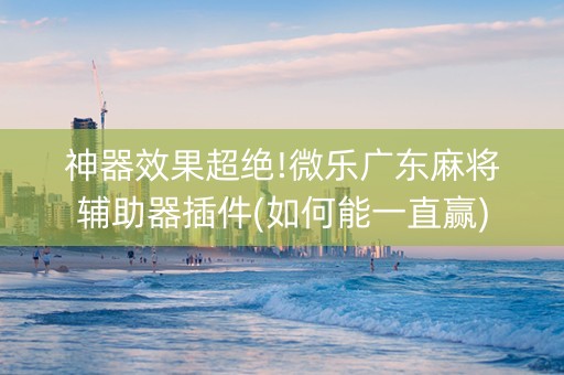 神器效果超绝!微乐广东麻将辅助器插件(如何能一直赢)