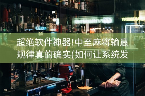 超绝软件神器!中至麻将输赢规律真的确实(如何让系统发好牌)