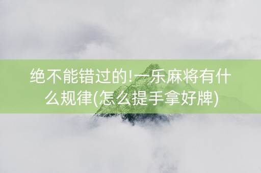 绝不能错过的!一乐麻将有什么规律(怎么提手拿好牌)