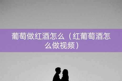 葡萄做红酒怎么(红葡萄酒怎么做视频) 葡萄做红酒怎么(红葡萄酒怎么做视频)
