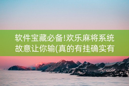 软件宝藏必备!欢乐麻将系统故意让你输(真的有挂确实有挂)