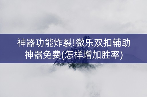 神器功能炸裂!微乐双扣辅助神器免费(怎样增加胜率)