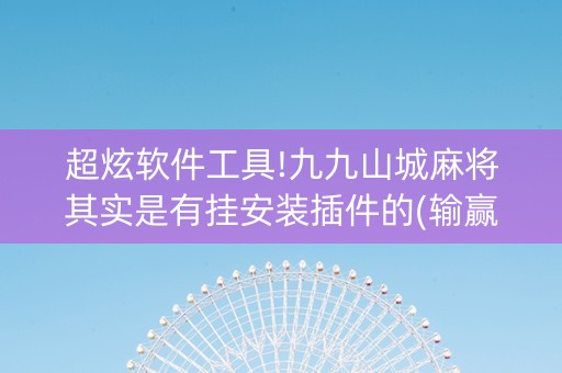 超炫软件工具!九九山城麻将其实是有挂安装插件的(输赢有什么规律)