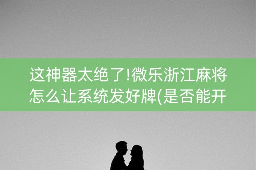 这神器太绝了!微乐浙江麻将怎么让系统发好牌(是否能开挂)