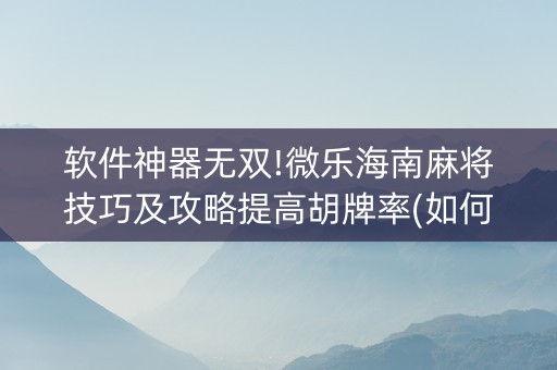 软件神器无双!微乐海南麻将技巧及攻略提高胡牌率(如何能得到好牌)