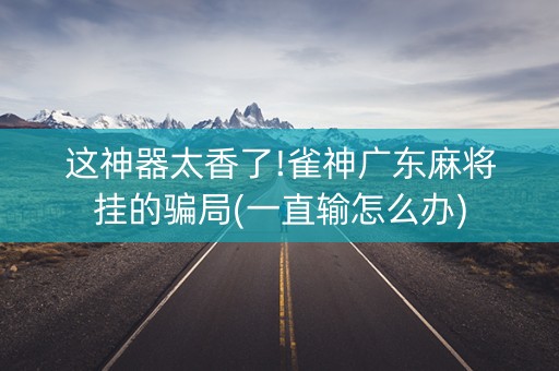 这神器太香了!雀神广东麻将挂的骗局(一直输怎么办)