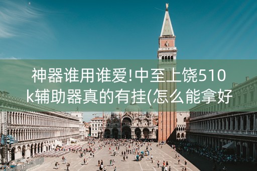 神器谁用谁爱!中至上饶510k辅助器真的有挂(怎么能拿好牌)