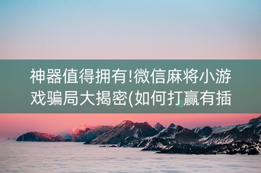 神器值得拥有!微信麻将小游戏骗局大揭密(如何打赢有插件吗)
