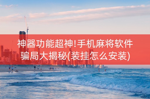 神器功能超神!手机麻将软件骗局大揭秘(装挂怎么安装)