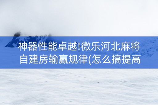 神器性能卓越!微乐河北麻将自建房输赢规律(怎么搞提高胜率)
