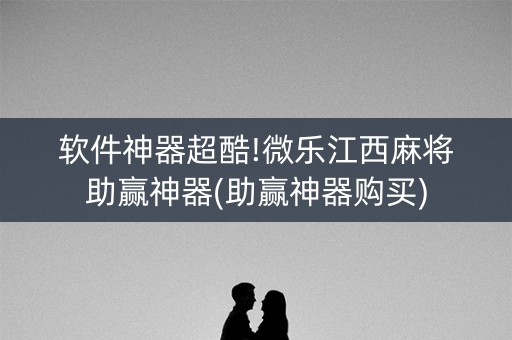 软件神器超酷!微乐江西麻将助赢神器(助赢神器购买)