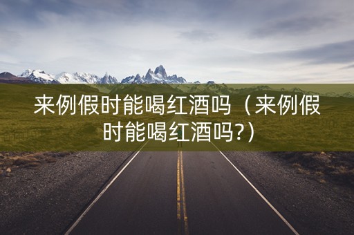 来例假时能喝红酒吗（来例假时能喝红酒吗?）