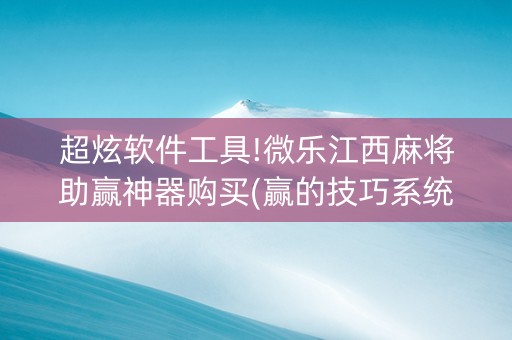 超炫软件工具!微乐江西麻将助赢神器购买(赢的技巧系统规律)