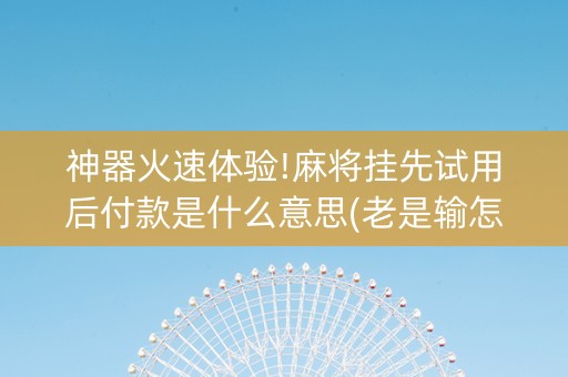 神器火速体验!麻将挂先试用后付款是什么意思(老是输怎么回事)