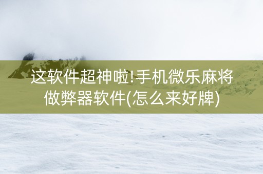 这软件超神啦!手机微乐麻将做弊器软件(怎么来好牌)