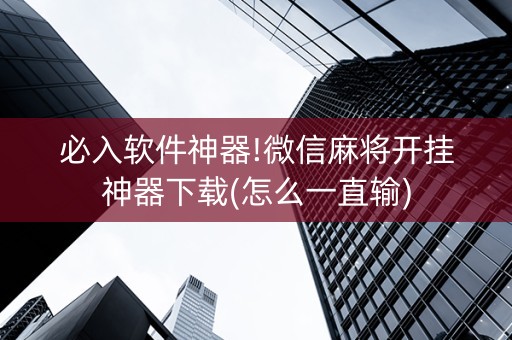 必入软件神器!微信麻将开挂神器下载(怎么一直输)