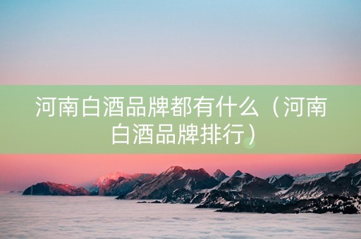 河南白酒品牌都有什么（河南白酒品牌排行）