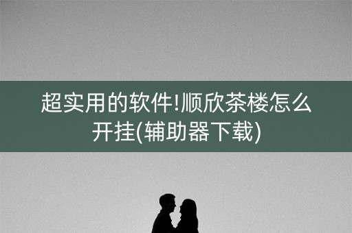 超实用的软件!顺欣茶楼怎么开挂(辅助器下载)