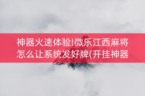 神器火速体验!微乐江西麻将怎么让系统发好牌(开挂神器下载)