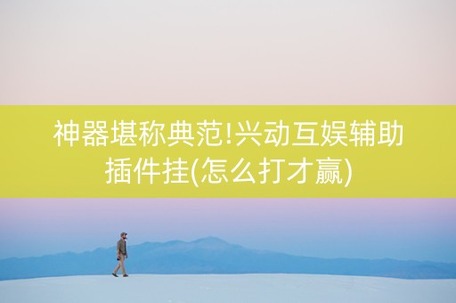 神器堪称典范!兴动互娱辅助插件挂(怎么打才赢)