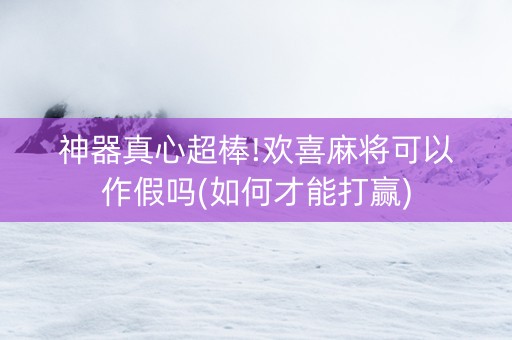 神器真心超棒!欢喜麻将可以作假吗(如何才能打赢)