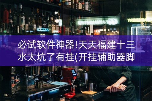 必试软件神器!天天福建十三水太坑了有挂(开挂辅助器脚本)