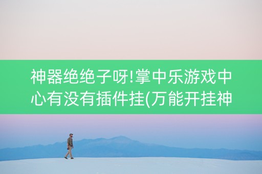 神器绝绝子呀!掌中乐游戏中心有没有插件挂(万能开挂神器)