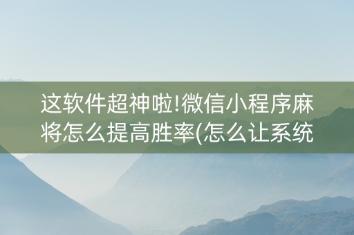 这软件超神啦!微信小程序麻将怎么提高胜率(怎么让系统给好牌)