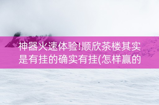 神器火速体验!顺欣茶楼其实是有挂的确实有挂(怎样赢的几率大)