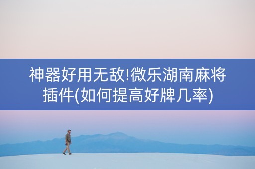 神器好用无敌!微乐湖南麻将插件(如何提高好牌几率)