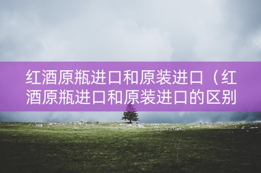 红酒原瓶进口和原装进口（红酒原瓶进口和原装进口的区别）