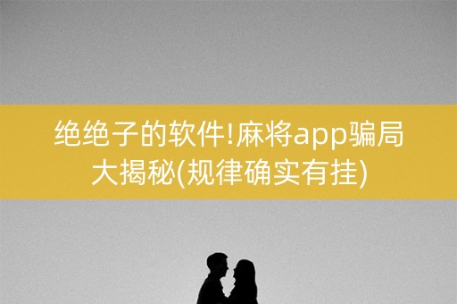 绝绝子的软件!麻将app骗局大揭秘(规律确实有挂)
