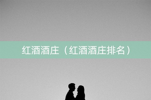 红酒酒庄（红酒酒庄排名）