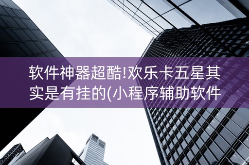 软件神器超酷!欢乐卡五星其实是有挂的(小程序辅助软件)