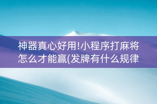 神器真心好用!小程序打麻将怎么才能赢(发牌有什么规律吗)