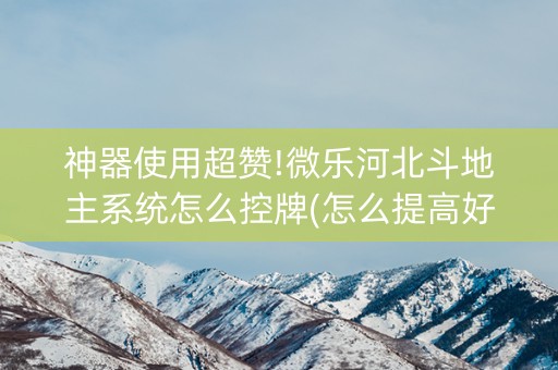神器使用超赞!微乐河北斗地主系统怎么控牌(怎么提高好牌率)