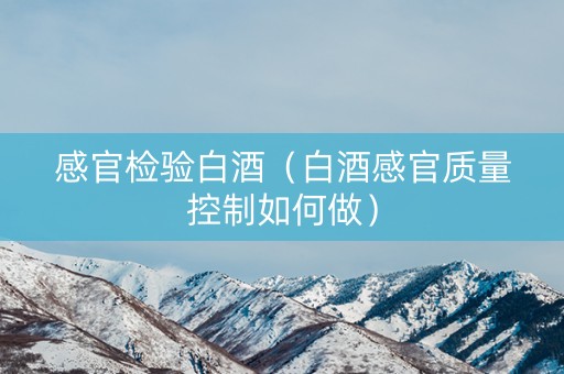 感官检验白酒（白酒感官质量控制如何做）
