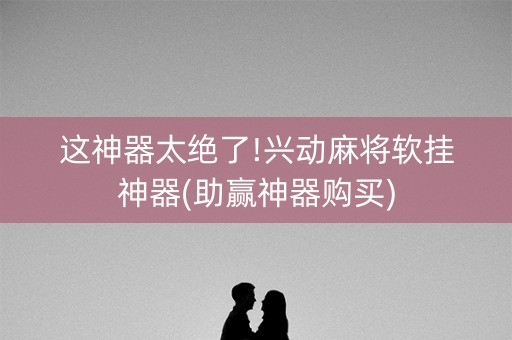 这神器太绝了!兴动麻将软挂神器(助赢神器购买)