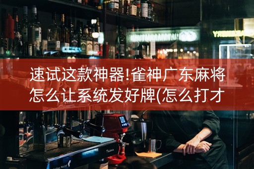 速试这款神器!雀神广东麻将怎么让系统发好牌(怎么打才会赢)
