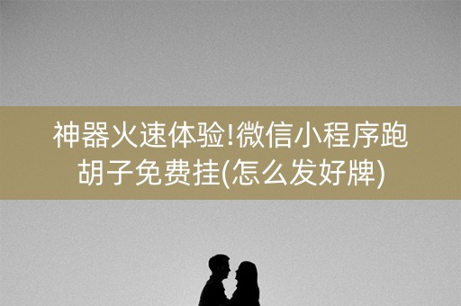 神器火速体验!微信小程序跑胡子免费挂(怎么发好牌)