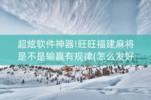超炫软件神器!旺旺福建麻将是不是输赢有规律(怎么发好牌)