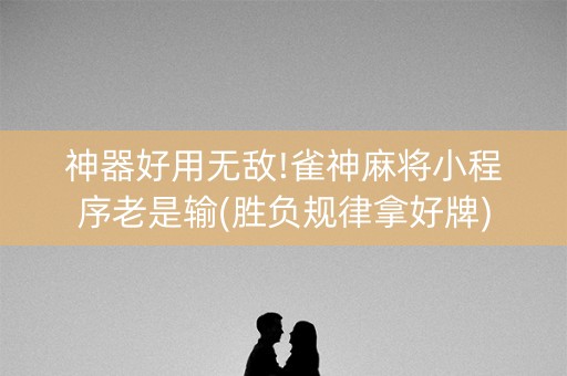 神器好用无敌!雀神麻将小程序老是输(胜负规律拿好牌)